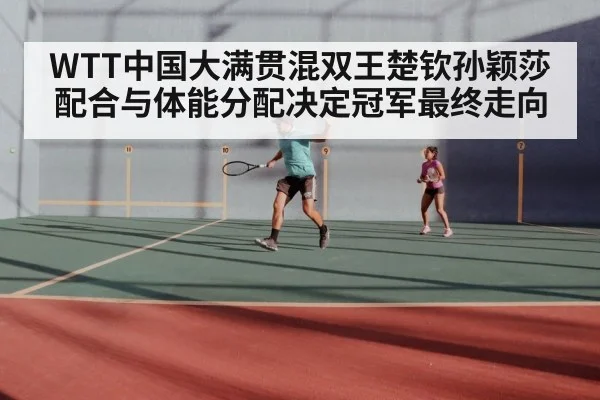 WTT中国大满贯混双王楚钦孙颖莎配合与体能分配决定冠军最终走向