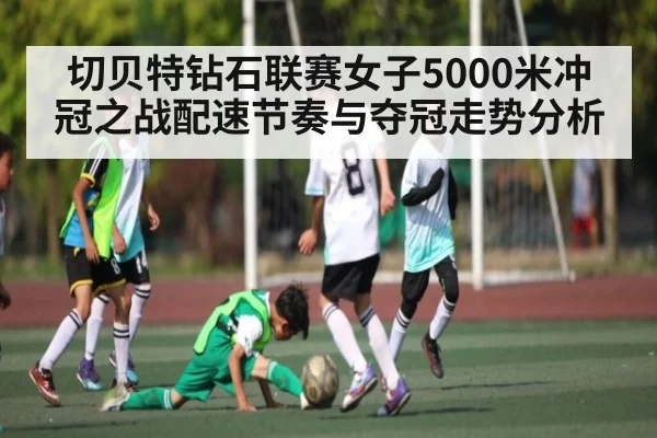 切贝特钻石联赛女子5000米冲冠之战配速节奏与夺冠走势分析