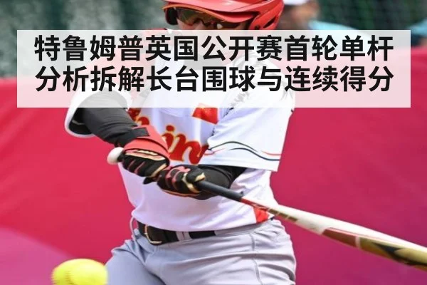 特鲁姆普英国公开赛首轮单杆分析拆解长台围球与连续得分