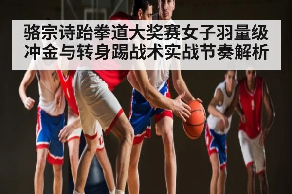 骆宗诗跆拳道大奖赛女子羽量级冲金与转身踢战术实战节奏解析
