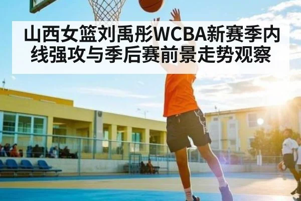 山西女篮刘禹彤WCBA新赛季内线强攻与季后赛前景走势观察