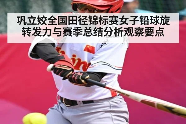 巩立姣全国田径锦标赛女子铅球旋转发力与赛季总结分析观察要点
