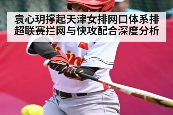 袁心玥撑起天津女排网口体系排超联赛拦网与快攻配合深度分析