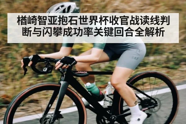 楢崎智亚抱石世界杯收官战读线判断与闪攀成功率关键回合全解析