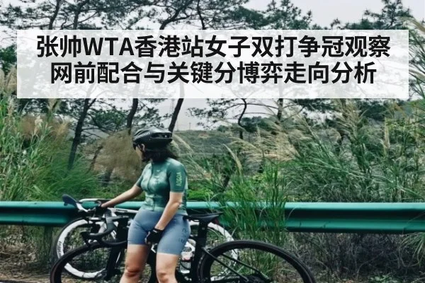 张帅WTA香港站女子双打争冠观察网前配合与关键分博弈走向分析