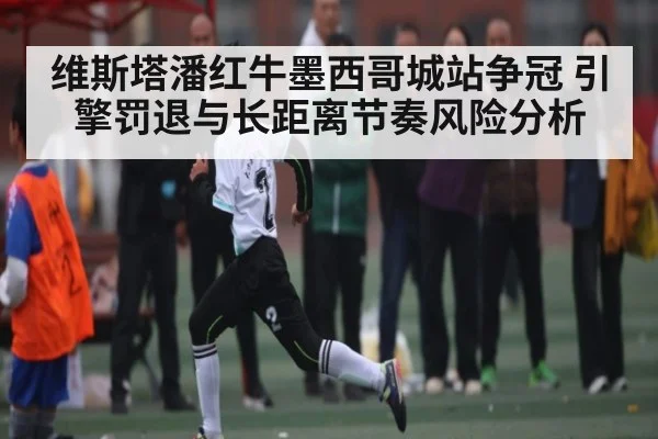 维斯塔潘红牛墨西哥城站争冠 引擎罚退与长距离节奏风险分析